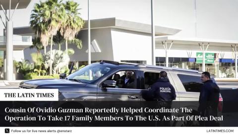 Cousin Of Ovidio Guzman Reportedly Helped Coordinate The Operation To Take 17 Family Members To The U.S. As Part Of Plea Deal